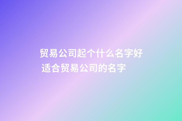 贸易公司起个什么名字好 适合贸易公司的名字-第1张-公司起名-玄机派